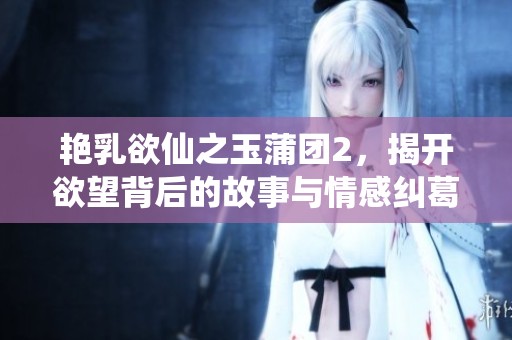 艳乳欲仙之玉蒲团2，揭开欲望背后的故事与情感纠葛