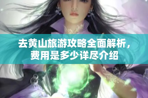 去黄山旅游攻略全面解析，费用是多少详尽介绍