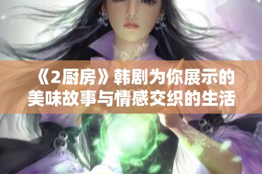《2厨房》韩剧为你展示的美味故事与情感交织的生活瞬间