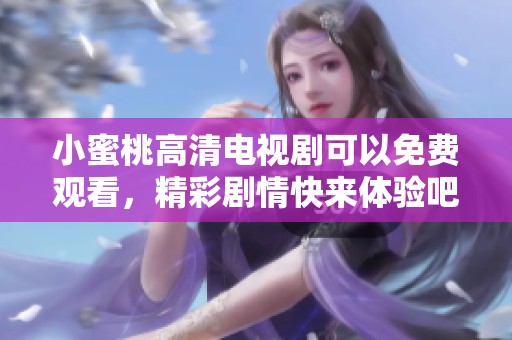 小蜜桃高清电视剧可以免费观看，精彩剧情快来体验吧