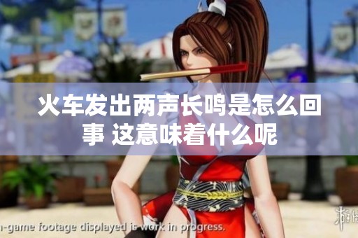 火车发出两声长鸣是怎么回事 这意味着什么呢