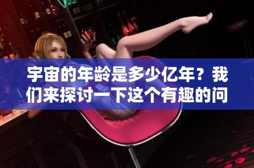 宇宙的年龄是多少亿年？我们来探讨一下这个有趣的问题。