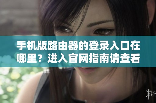 手机版路由器的登录入口在哪里？进入官网指南请查看此处。