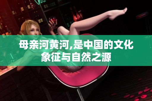 母亲河黄河,是中国的文化象征与自然之源