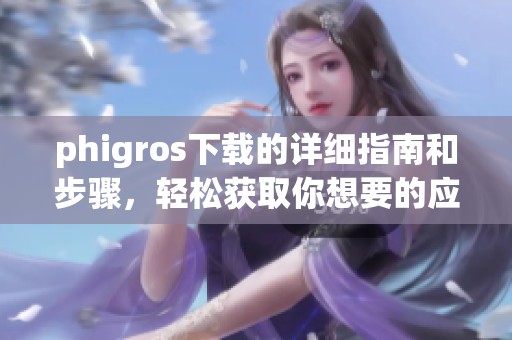 phigros下载的详细指南和步骤，轻松获取你想要的应用程序