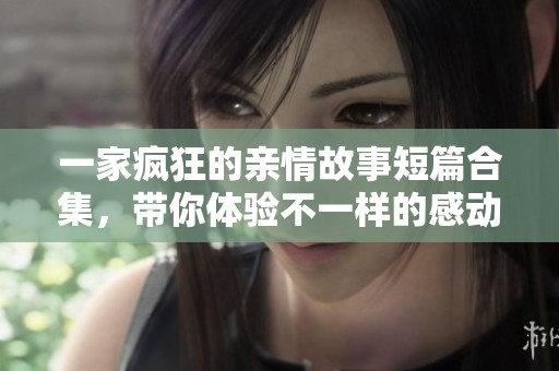 一家疯狂的亲情故事短篇合集，带你体验不一样的感动与温暖