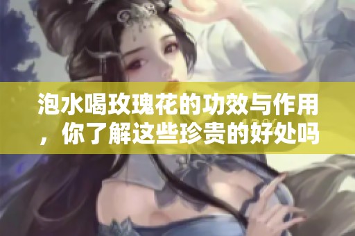 泡水喝玫瑰花的功效与作用，你了解这些珍贵的好处吗