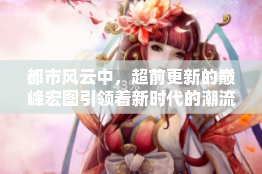 都市风云中，超前更新的巅峰宏图引领着新时代的潮流发展