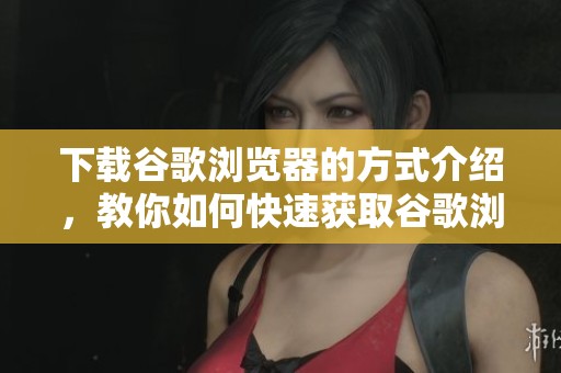下载谷歌浏览器的方式介绍，教你如何快速获取谷歌浏览器APP。