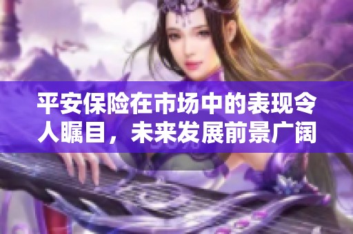 平安保险在市场中的表现令人瞩目，未来发展前景广阔值得期待