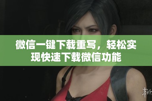 微信一键下载重写，轻松实现快速下载微信功能