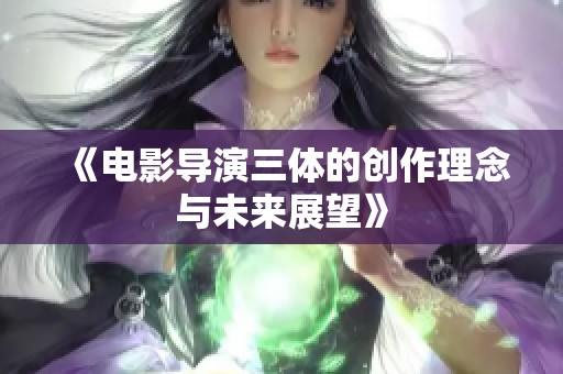《电影导演三体的创作理念与未来展望》