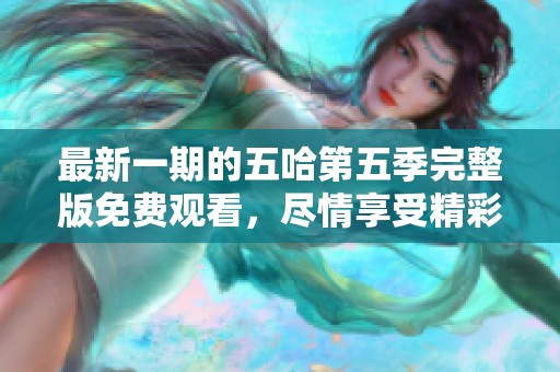 最新一期的五哈第五季完整版免费观看，尽情享受精彩内容！