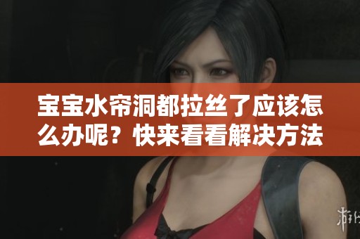 宝宝水帘洞都拉丝了应该怎么办呢？快来看看解决方法吧！