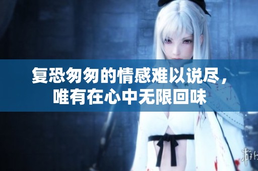 复恐匆匆的情感难以说尽，唯有在心中无限回味