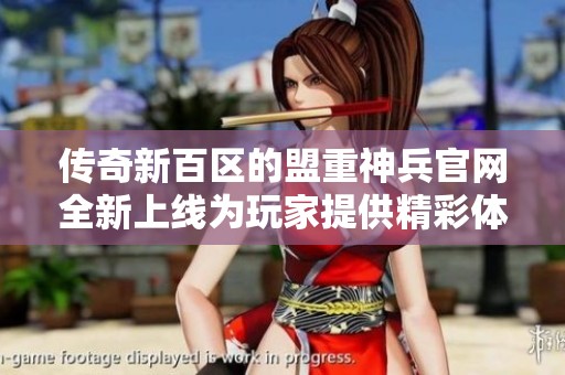 传奇新百区的盟重神兵官网全新上线为玩家提供精彩体验