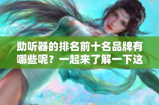 助听器的排名前十名品牌有哪些呢？一起来了解一下这些知名品牌吧！