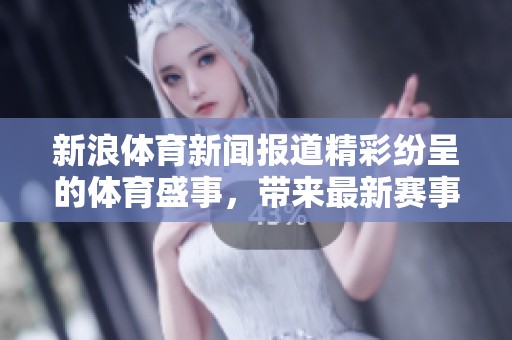 新浪**新闻报道精彩纷呈的**盛事，带来最新赛事动态与深度分析。