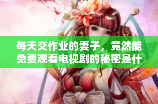 每天交作业的妻子，竟然能免费观看电视剧的秘密是什么？