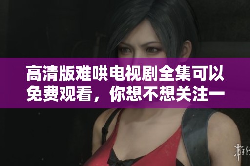 高清版难哄电视剧全集可以免费观看，你想不想关注一下呢