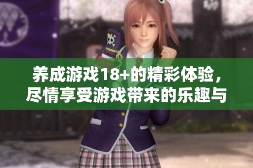 养成游戏18+的精彩体验，尽情享受游戏带来的乐趣与挑战