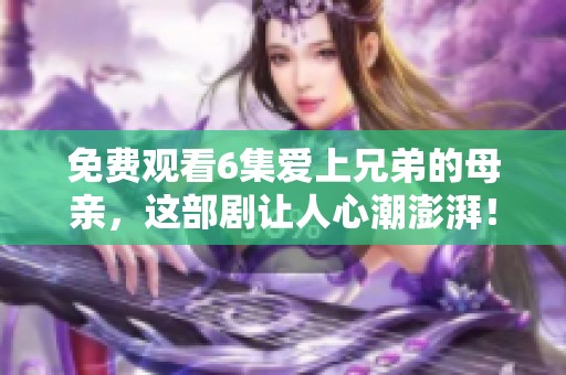免费观看6集爱上兄弟的母亲，这部剧让人心潮澎湃！