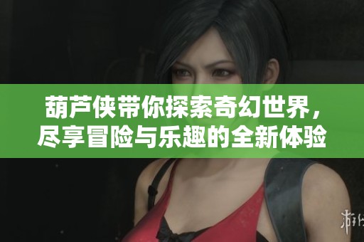 葫芦侠带你探索奇幻世界，尽享冒险与乐趣的全新体验！