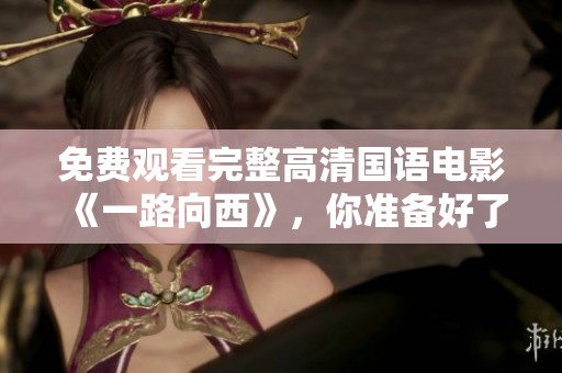 免费观看完整高清国语电影《一路向西》，你准备好了吗？