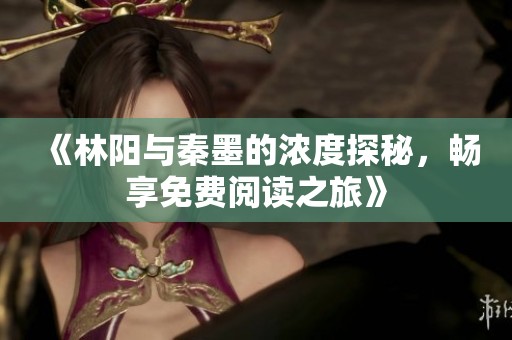 《林阳与秦墨的浓度探秘，畅享免费阅读之旅》