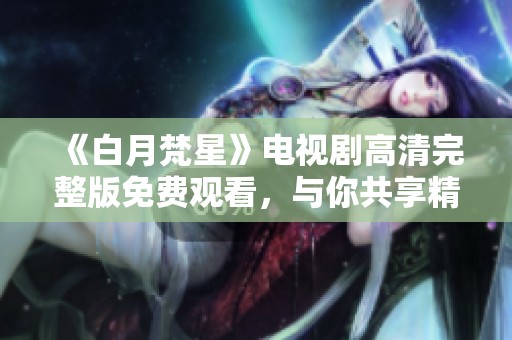 《白月梵星》电视剧高清完整版免费观看，与你共享精彩剧情时刻。