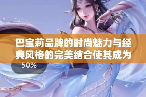 巴宝莉品牌的时尚魅力与经典风格的完美结合使其成为了奢侈品的代表