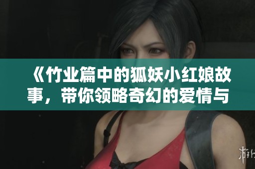 《竹业篇中的狐妖小红娘故事，带你领略奇幻的爱情与冒险》