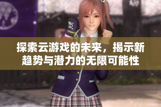 探索云游戏的未来，揭示新趋势与潜力的无限可能性