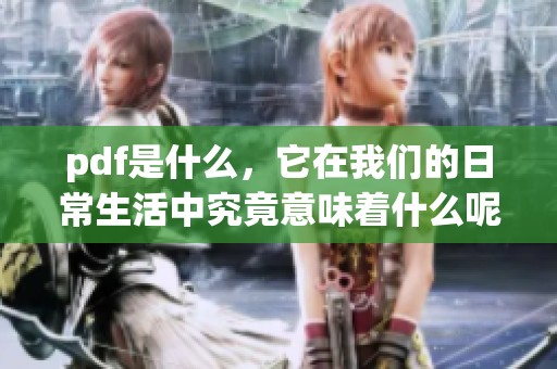 pdf是什么，它在我们的日常生活中究竟意味着什么呢