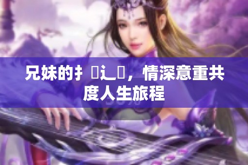 兄妹的扌喿辶畐，情深意重共度人生旅程