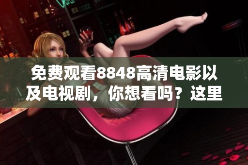 免费观看8848高清电影以及电视剧，你想看吗？这里满足你的需求！