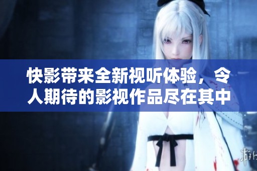 快影带来全新视听体验，令人期待的影视作品尽在其中