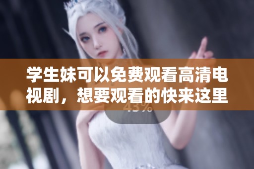 学生妹可以免费观看高清电视剧，想要观看的快来这里看看吧