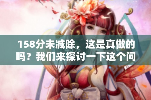 158分未减除，这是真做的吗？我们来探讨一下这个问题。
