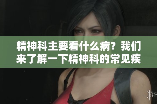 精神科主要看什么病？我们来了解一下精神科的常见疾病。