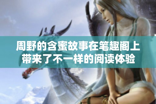 周野的含蜜故事在笔趣阁上带来了不一样的阅读体验