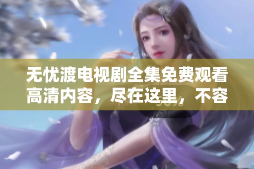 无忧渡电视剧全集免费观看高清内容，尽在这里，不容错过精彩瞬间！