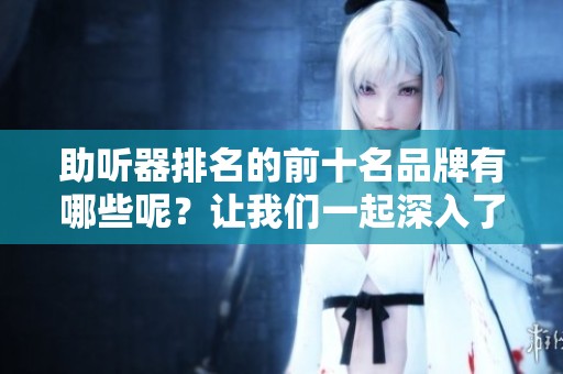 助听器排名的前十名品牌有哪些呢？让我们一起深入了解一下这些品牌。