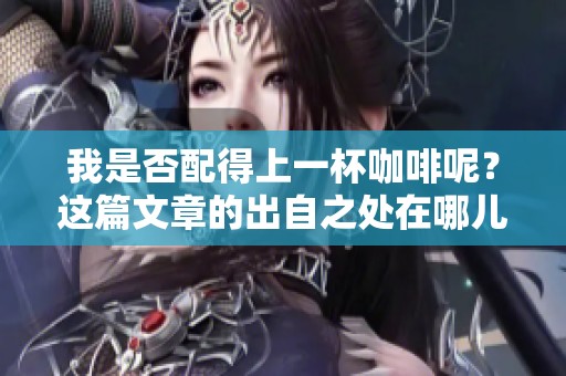 我是否配得上一杯咖啡呢？这篇文章的出自之处在哪儿呢？
