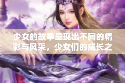 少女的故事呈现出不同的精彩与风采，少女们的成长之路布满了梦想与挑战。