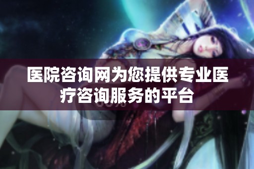 医院咨询网为您提供专业医疗咨询服务的平台