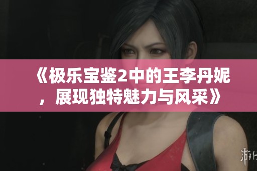《极乐宝鉴2中的王李丹妮，展现独特魅力与风采》