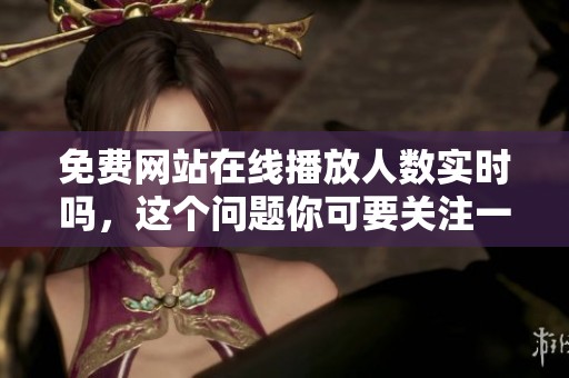 免费网站在线播放人数实时吗，这个问题你可要关注一下啊