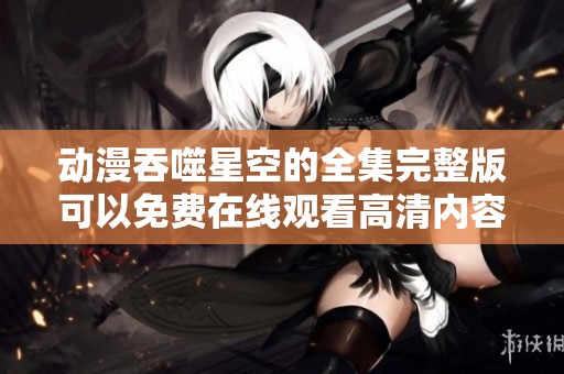 动漫吞噬星空的全集完整版可以免费在线观看高清内容