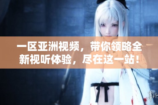 一区亚洲视频，带你领略全新视听体验，尽在这一站！